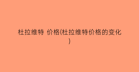 杜拉维特 价格(杜拉维特价格的变化)